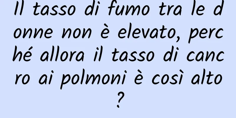 Il tasso di fumo tra le donne non è elevato, perché allora il tasso di cancro ai polmoni è così alto?