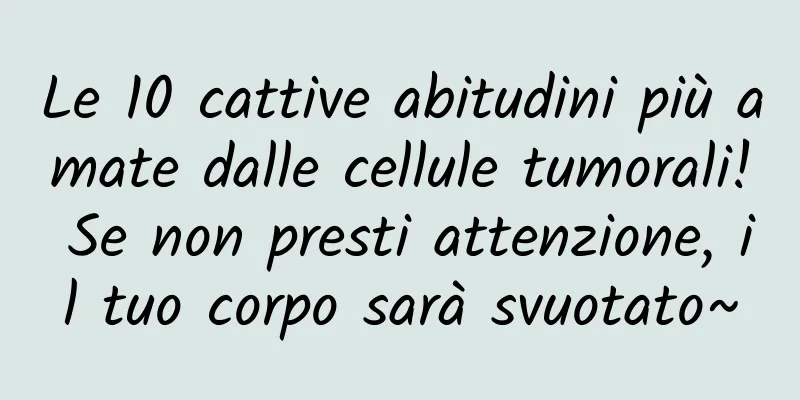 Le 10 cattive abitudini più amate dalle cellule tumorali! Se non presti attenzione, il tuo corpo sarà svuotato~