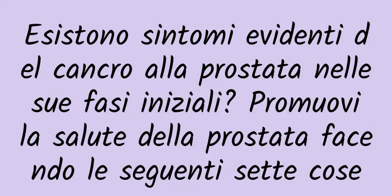 Esistono sintomi evidenti del cancro alla prostata nelle sue fasi iniziali? Promuovi la salute della prostata facendo le seguenti sette cose