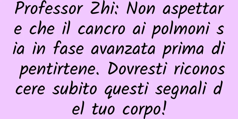 Professor Zhi: Non aspettare che il cancro ai polmoni sia in fase avanzata prima di pentirtene. Dovresti riconoscere subito questi segnali del tuo corpo!