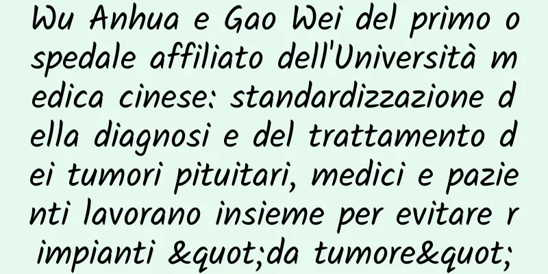 Wu Anhua e Gao Wei del primo ospedale affiliato dell'Università medica cinese: standardizzazione della diagnosi e del trattamento dei tumori pituitari, medici e pazienti lavorano insieme per evitare rimpianti "da tumore"