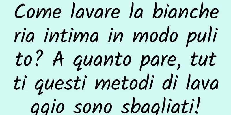 Come lavare la biancheria intima in modo pulito? A quanto pare, tutti questi metodi di lavaggio sono sbagliati!