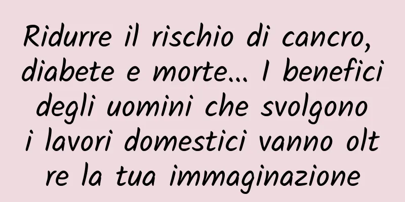Ridurre il rischio di cancro, diabete e morte... I benefici degli uomini che svolgono i lavori domestici vanno oltre la tua immaginazione