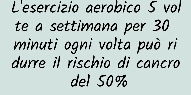 L'esercizio aerobico 5 volte a settimana per 30 minuti ogni volta può ridurre il rischio di cancro del 50%
