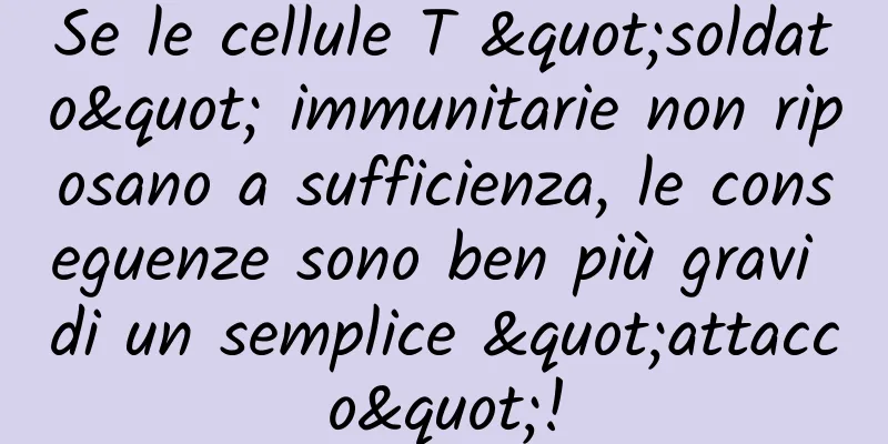Se le cellule T "soldato" immunitarie non riposano a sufficienza, le conseguenze sono ben più gravi di un semplice "attacco"!