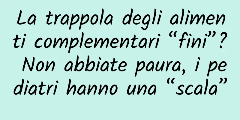 La trappola degli alimenti complementari “fini”? Non abbiate paura, i pediatri hanno una “scala”