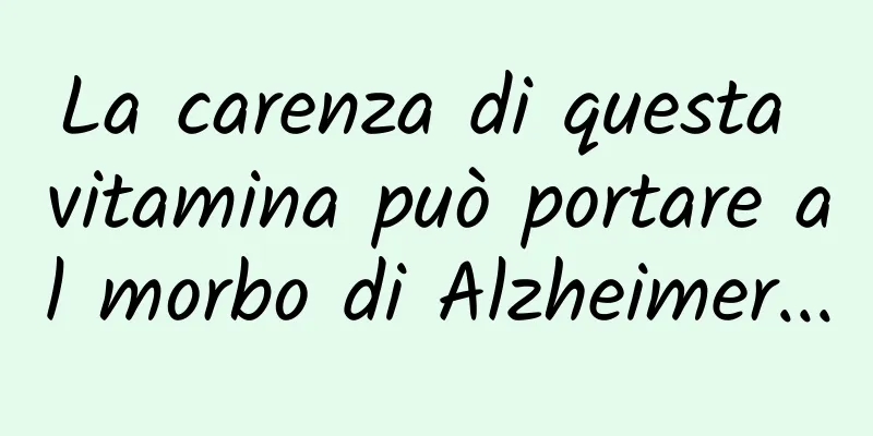 La carenza di questa vitamina può portare al morbo di Alzheimer...
