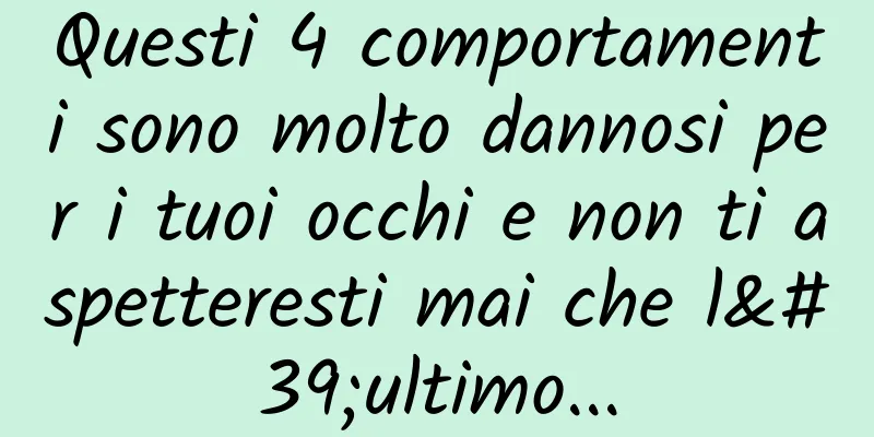 Questi 4 comportamenti sono molto dannosi per i tuoi occhi e non ti aspetteresti mai che l'ultimo...