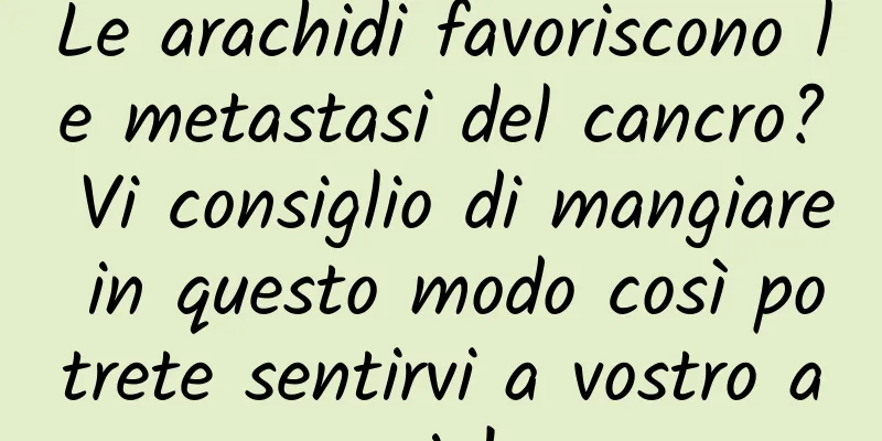 Le arachidi favoriscono le metastasi del cancro? Vi consiglio di mangiare in questo modo così potrete sentirvi a vostro agio!