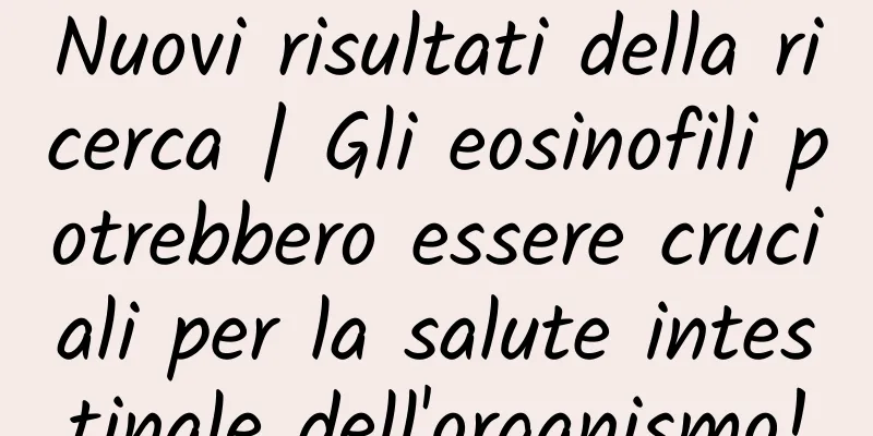 Nuovi risultati della ricerca | Gli eosinofili potrebbero essere cruciali per la salute intestinale dell'organismo!
