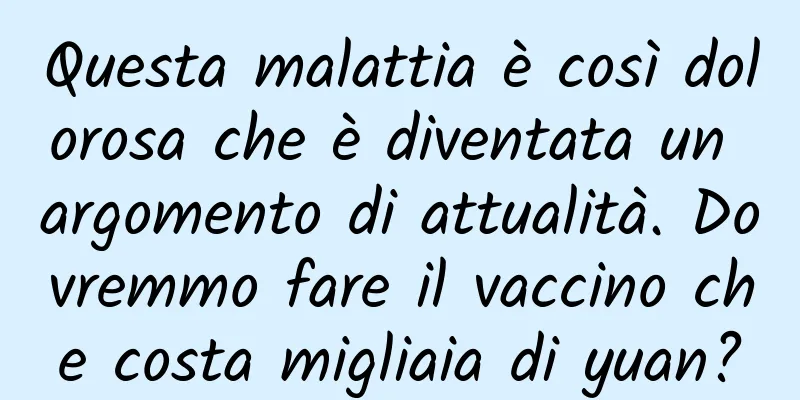 Questa malattia è così dolorosa che è diventata un argomento di attualità. Dovremmo fare il vaccino che costa migliaia di yuan?