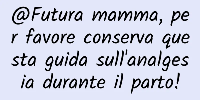 @Futura mamma, per favore conserva questa guida sull'analgesia durante il parto!