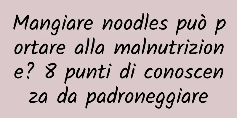 Mangiare noodles può portare alla malnutrizione? 8 punti di conoscenza da padroneggiare