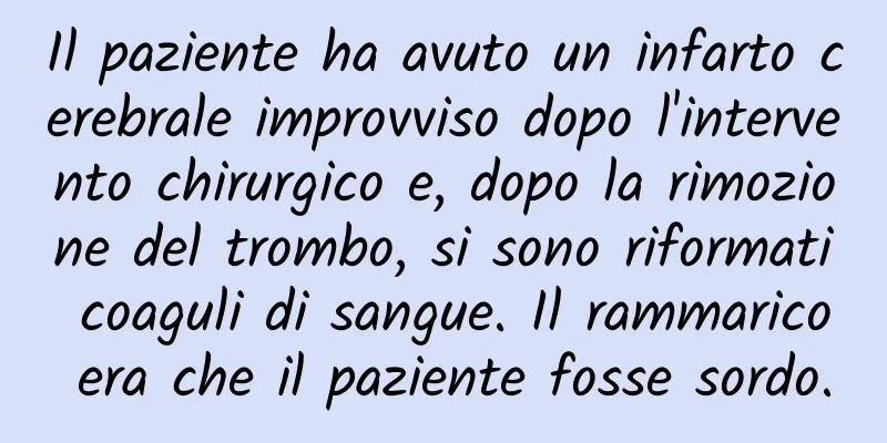 Il paziente ha avuto un infarto cerebrale improvviso dopo l'intervento chirurgico e, dopo la rimozione del trombo, si sono riformati coaguli di sangue. Il rammarico era che il paziente fosse sordo.