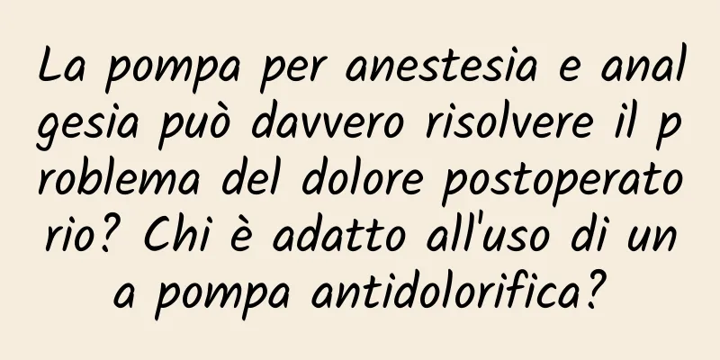 La pompa per anestesia e analgesia può davvero risolvere il problema del dolore postoperatorio? Chi è adatto all'uso di una pompa antidolorifica?