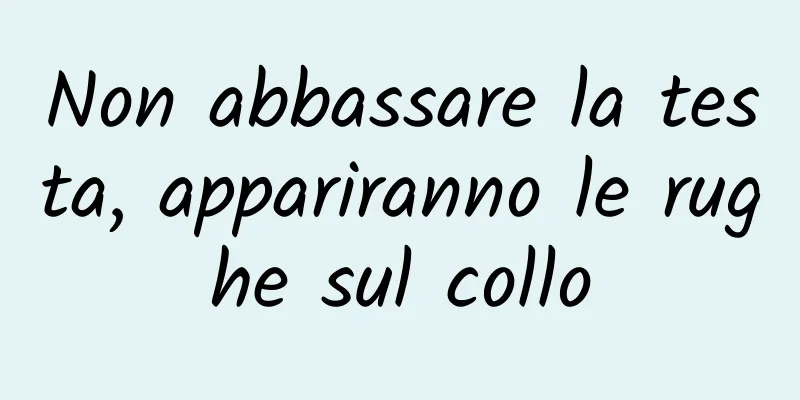 Non abbassare la testa, appariranno le rughe sul collo