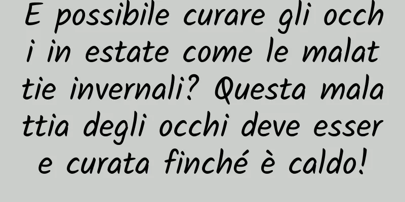 È possibile curare gli occhi in estate come le malattie invernali? Questa malattia degli occhi deve essere curata finché è caldo!
