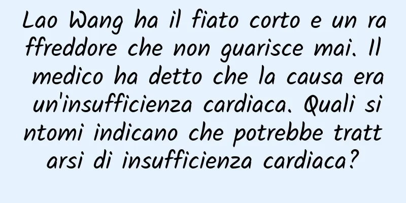 Lao Wang ha il fiato corto e un raffreddore che non guarisce mai. Il medico ha detto che la causa era un'insufficienza cardiaca. Quali sintomi indicano che potrebbe trattarsi di insufficienza cardiaca?