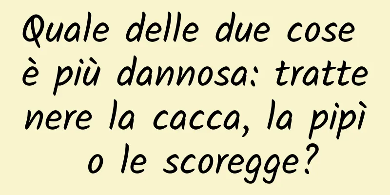 Quale delle due cose è più dannosa: trattenere la cacca, la pipì o le scoregge?