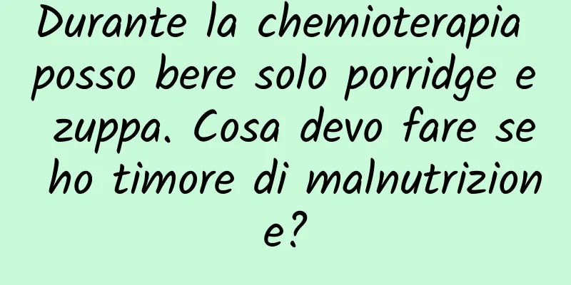 Durante la chemioterapia posso bere solo porridge e zuppa. Cosa devo fare se ho timore di malnutrizione?