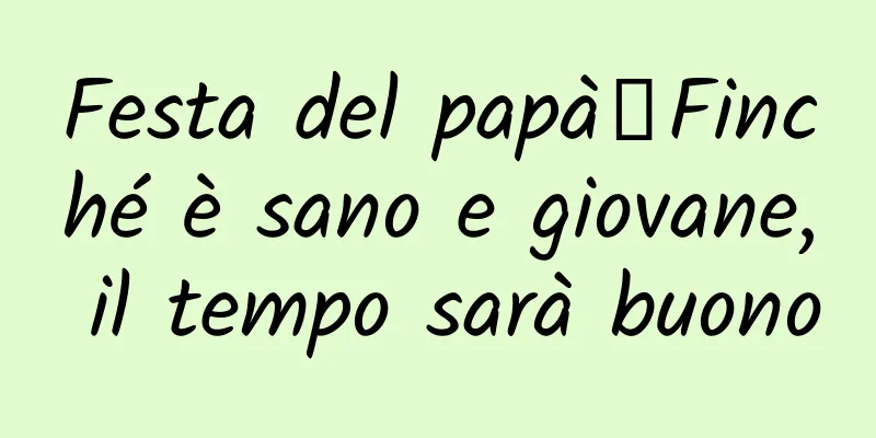 Festa del papà丨Finché è sano e giovane, il tempo sarà buono