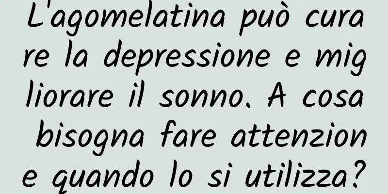 L'agomelatina può curare la depressione e migliorare il sonno. A cosa bisogna fare attenzione quando lo si utilizza?