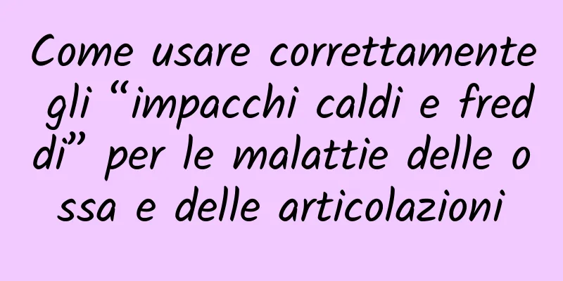 Come usare correttamente gli “impacchi caldi e freddi” per le malattie delle ossa e delle articolazioni