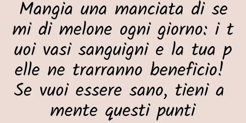 Mangia una manciata di semi di melone ogni giorno: i tuoi vasi sanguigni e la tua pelle ne trarranno beneficio! Se vuoi essere sano, tieni a mente questi punti