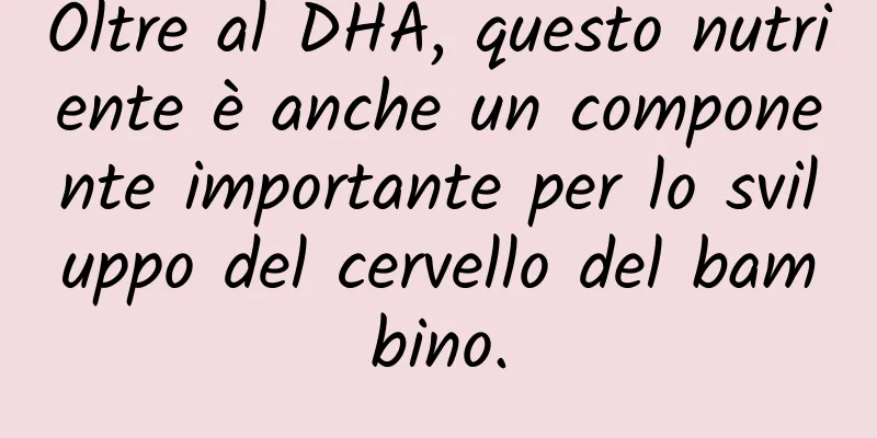 Oltre al DHA, questo nutriente è anche un componente importante per lo sviluppo del cervello del bambino.