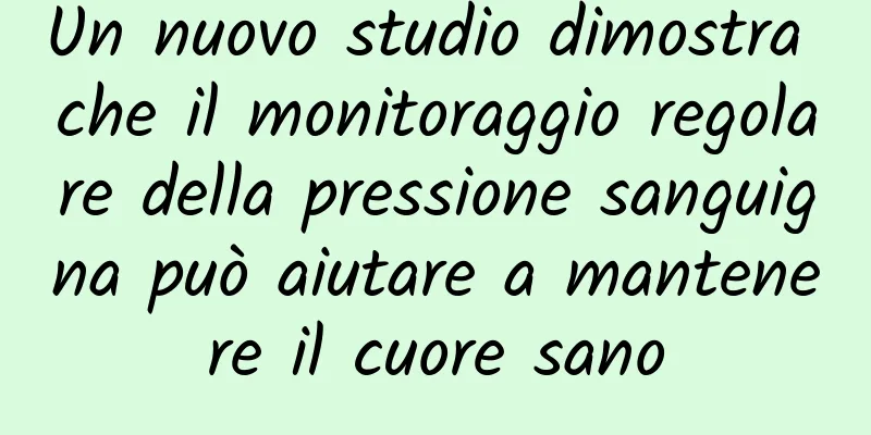 Un nuovo studio dimostra che il monitoraggio regolare della pressione sanguigna può aiutare a mantenere il cuore sano