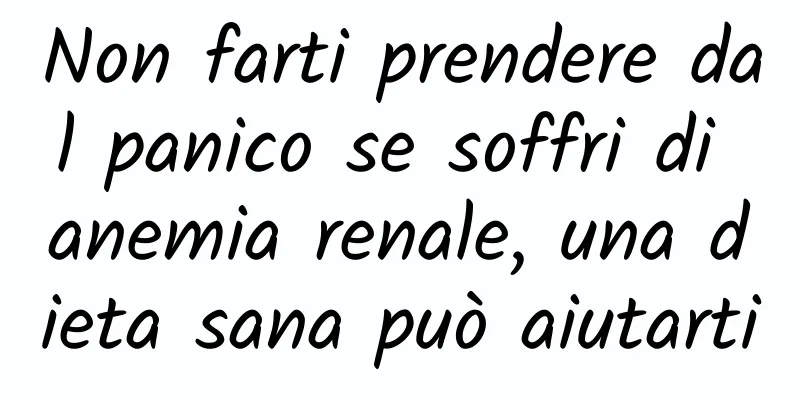 Non farti prendere dal panico se soffri di anemia renale, una dieta sana può aiutarti