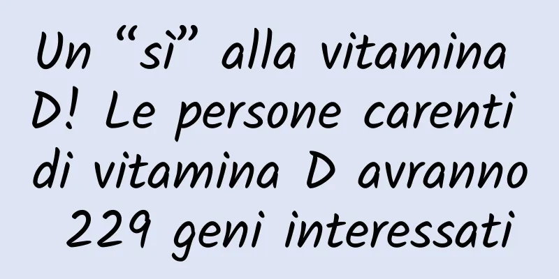 Un “sì” alla vitamina D! Le persone carenti di vitamina D avranno 229 geni interessati