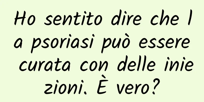 Ho sentito dire che la psoriasi può essere curata con delle iniezioni. È vero?