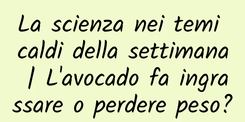 La scienza nei temi caldi della settimana | L'avocado fa ingrassare o perdere peso?