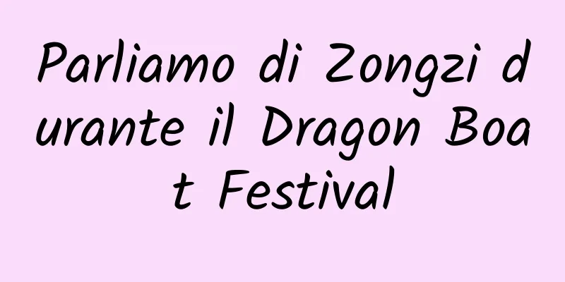 Parliamo di Zongzi durante il Dragon Boat Festival