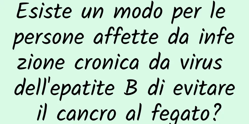 Esiste un modo per le persone affette da infezione cronica da virus dell'epatite B di evitare il cancro al fegato?