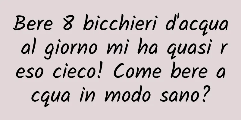 Bere 8 bicchieri d'acqua al giorno mi ha quasi reso cieco! Come bere acqua in modo sano?