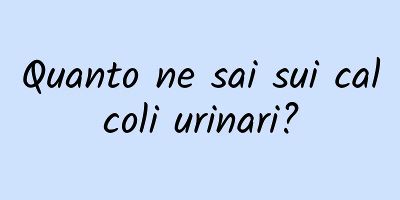 Quanto ne sai sui calcoli urinari?
