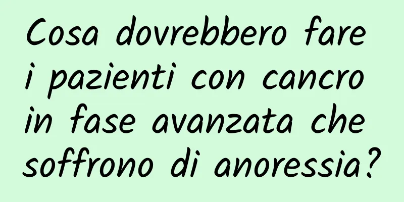 Cosa dovrebbero fare i pazienti con cancro in fase avanzata che soffrono di anoressia?