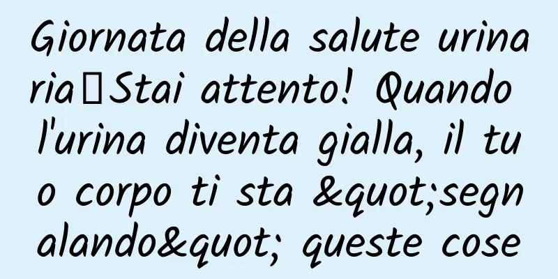 Giornata della salute urinaria丨Stai attento! Quando l'urina diventa gialla, il tuo corpo ti sta "segnalando" queste cose