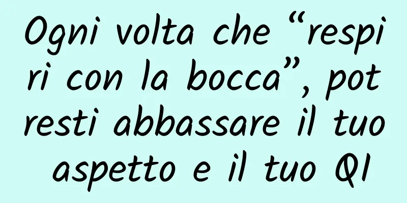 Ogni volta che “respiri con la bocca”, potresti abbassare il tuo aspetto e il tuo QI
