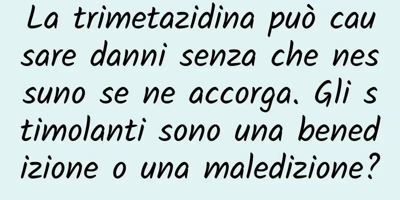 La trimetazidina può causare danni senza che nessuno se ne accorga. Gli stimolanti sono una benedizione o una maledizione?