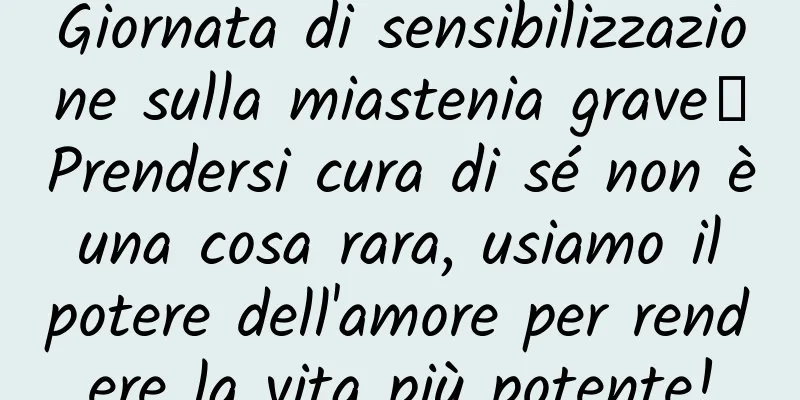 Giornata di sensibilizzazione sulla miastenia grave丨Prendersi cura di sé non è una cosa rara, usiamo il potere dell'amore per rendere la vita più potente!