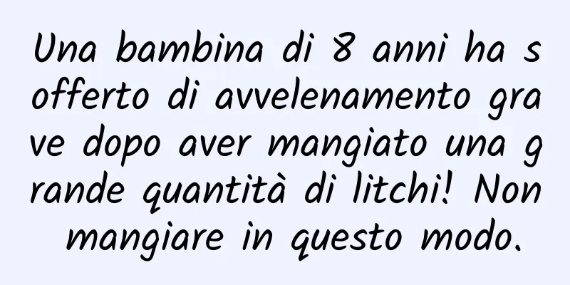Una bambina di 8 anni ha sofferto di avvelenamento grave dopo aver mangiato una grande quantità di litchi! Non mangiare in questo modo.