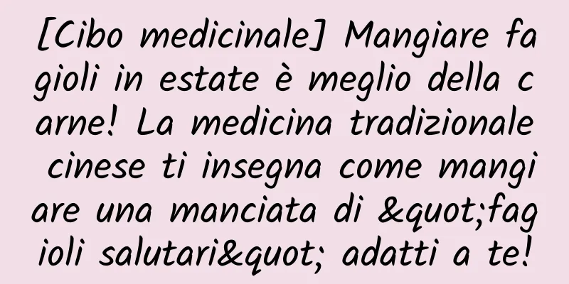 [Cibo medicinale] Mangiare fagioli in estate è meglio della carne! La medicina tradizionale cinese ti insegna come mangiare una manciata di "fagioli salutari" adatti a te!