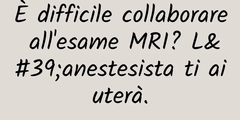 È difficile collaborare all'esame MRI? L'anestesista ti aiuterà.