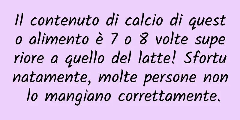 Il contenuto di calcio di questo alimento è 7 o 8 volte superiore a quello del latte! Sfortunatamente, molte persone non lo mangiano correttamente.