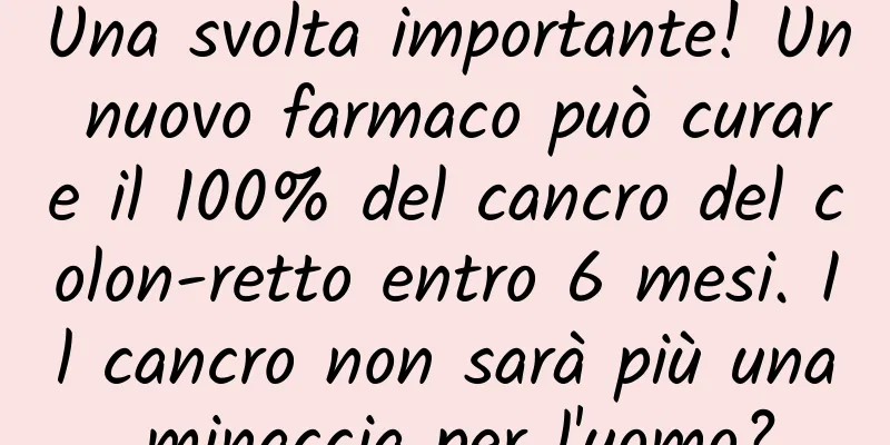 Una svolta importante! Un nuovo farmaco può curare il 100% del cancro del colon-retto entro 6 mesi. Il cancro non sarà più una minaccia per l'uomo?