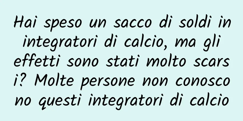 Hai speso un sacco di soldi in integratori di calcio, ma gli effetti sono stati molto scarsi? Molte persone non conoscono questi integratori di calcio