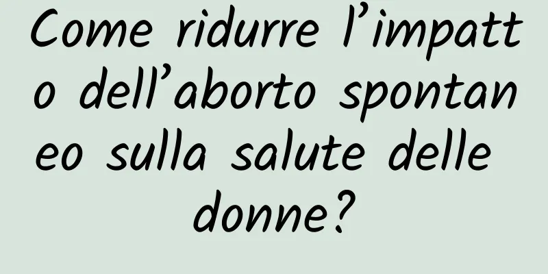 Come ridurre l’impatto dell’aborto spontaneo sulla salute delle donne?